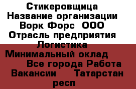 Стикеровщица › Название организации ­ Ворк Форс, ООО › Отрасль предприятия ­ Логистика › Минимальный оклад ­ 27 000 - Все города Работа » Вакансии   . Татарстан респ.